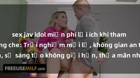 sex jav idol miễn phí lợi ích khi tham gia sex online không che: Trải nghiệm mới lạ, không gian an toàn, sự sáng tạo không giới hạn, thỏa mãn nhu cầu tình dục của bạn.