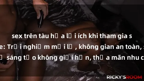 sex trên tàu hỏa lợi ích khi tham gia sex online không che: Trải nghiệm mới lạ, không gian an toàn, sự sáng tạo không giới hạn, thỏa mãn nhu cầu tình dục của bạn.