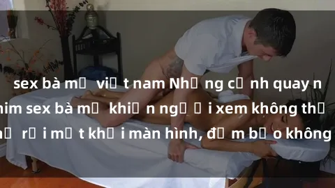 sex bà mẹ việt nam Những cảnh quay nóng bỏng trong phim sex bà mẹ khiến người xem không thể rời mắt khỏi màn hình, đảm bảo không làm bạn thất vọng!