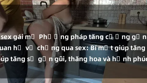 sex gái mỹ Phương pháp tăng cường gắn kết trong mối quan hệ vợ chồng qua sex: Bí mật giúp tăng sự gần gũi, thăng hoa và hạnh phúc cho cặp đôi