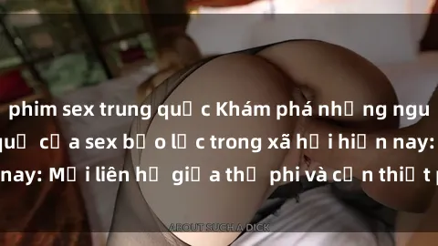 phim sex trung quốc Khám phá những nguyên nhân và hậu quả của sex bạo lực trong xã hội hiện nay: Mối liên hệ giữa thị phi và cần thiết phải ngăn chặn.