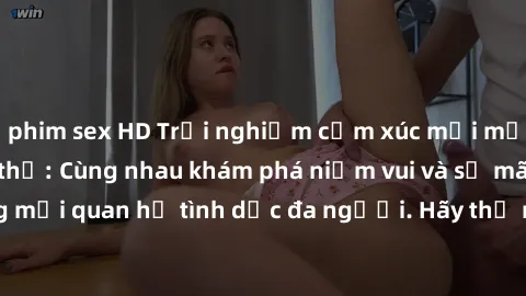 phim sex HD Trải nghiệm cảm xúc mới mẻ với làm tình tập thể: Cùng nhau khám phá niềm vui và sự mãnh liệt trong mối quan hệ tình dục đa người. Hãy thử ngay để biết cảm giác thú vị này!