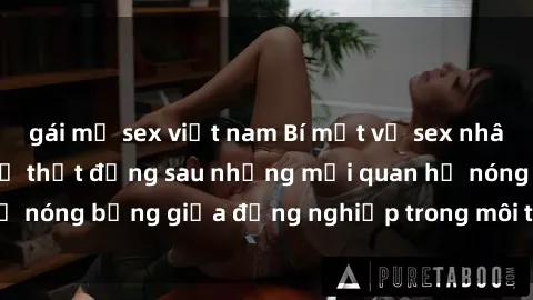 gái mỹ sex việt nam Bí mật về sex nhân viên văn phòng: Sự thật đằng sau những mối quan hệ nóng bỏng giữa đồng nghiệp trong môi trường làm việc.