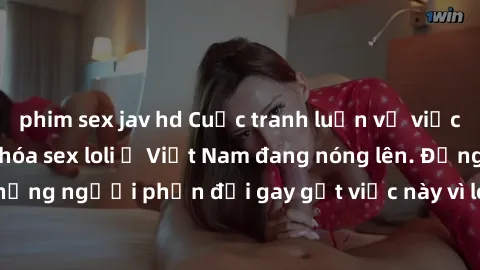phim sex jav hd Cuộc tranh luận về việc có nên hợp pháp hóa sex loli ở Việt Nam đang nóng lên. Đồng thời, cũng có những người phản đối gay gắt việc này vì lo ngại về tác động tiêu cực lên trẻ em và xã