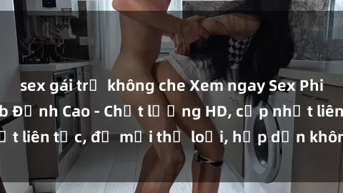 sex gái trẻ không che Xem ngay Sex Phim Hàn Quốc Vietsub Đỉnh Cao - Chất lượng HD, cập nhật liên tục, đủ mọi thể loại, hấp dẫn không thể bỏ qua!