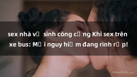 sex nhà vệ sinh công cộng Khi sex trên xe bus: Mối nguy hiểm đang rình rập!