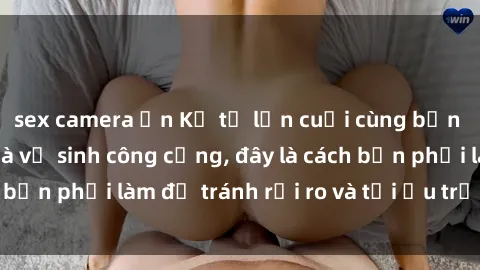 sex camera ẩn Kể từ lần cuối cùng bạn thực hành sex nhà vệ sinh công cộng, đây là cách bạn phải làm để tránh rủi ro và tối ưu trải nghiệm.