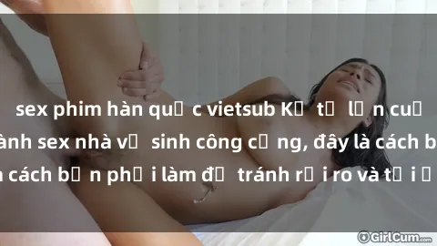sex phim hàn quốc vietsub Kể từ lần cuối cùng bạn thực hành sex nhà vệ sinh công cộng, đây là cách bạn phải làm để tránh rủi ro và tối ưu trải nghiệm.