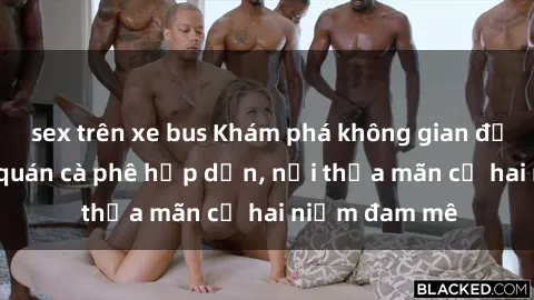 sex trên xe bus Khám phá không gian độc đáo tại sex quán cà phê hấp dẫn, nơi thỏa mãn cả hai niềm đam mê