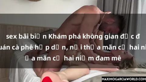 sex bãi biển Khám phá không gian độc đáo tại sex quán cà phê hấp dẫn, nơi thỏa mãn cả hai niềm đam mê