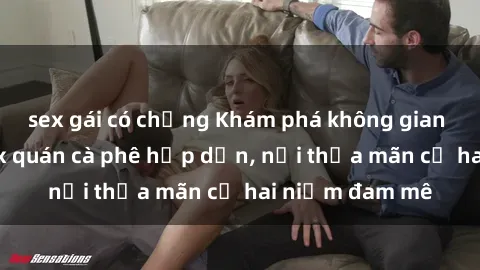 sex gái có chồng Khám phá không gian độc đáo tại sex quán cà phê hấp dẫn, nơi thỏa mãn cả hai niềm đam mê