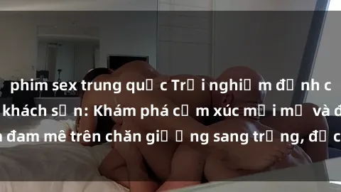 phim sex trung quốc Trải nghiệm đỉnh cao tình yêu tại sex khách sạn: Khám phá cảm xúc mới mẻ và đam mê trên chăn giường sang trọng, độc đáo, không giới hạn.