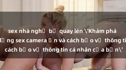 sex nhà nghỉ bị quay lén 'Khám phá nguy cơ của việc sử dụng sex camera ẩn và cách bảo vệ thông tin cá nhân của bạn'