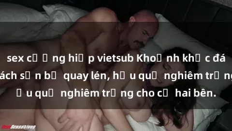 sex cưỡng hiếp vietsub Khoảnh khắc đáng buồn: Sex khách sạn bị quay lén, hậu quả nghiêm trọng cho cả hai bên.