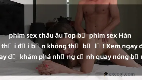 phim sex châu âu Top bộ phim sex Hàn Quốc hot nhất mọi thời đại bạn không thể bỏ lỡ! Xem ngay để khám phá những cảnh quay nóng bỏng, đầy nghẹt thở!