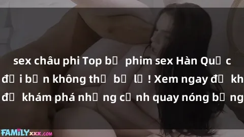 sex châu phi Top bộ phim sex Hàn Quốc hot nhất mọi thời đại bạn không thể bỏ lỡ! Xem ngay để khám phá những cảnh quay nóng bỏng, đầy nghẹt thở!