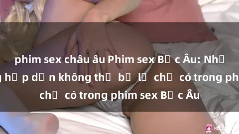 phim sex châu âu Phim sex Bắc Âu: Những cảnh nóng hấp dẫn không thể bỏ lỡ chỉ có trong phim sex Bắc Âu