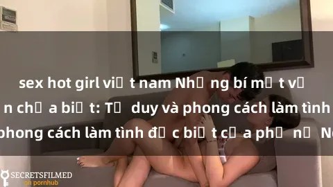 sex hot girl việt nam Những bí mật về sex gái Nga mà bạn chưa biết: Tư duy và phong cách làm tình đặc biệt của phụ nữ Nga