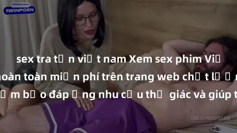 sex tra tấn việt nam Xem sex phim Việt Nam không che hoàn toàn miễn phí trên trang web chất lượng cao. Đảm bảo đáp ứng nhu cầu thị giác và giúp thỏa mãn mong muốn của bạn.
