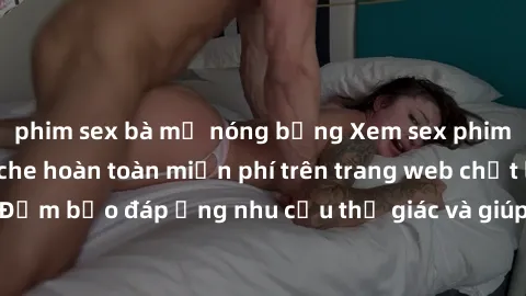 phim sex bà mẹ nóng bỏng Xem sex phim Việt Nam không che hoàn toàn miễn phí trên trang web chất lượng cao. Đảm bảo đáp ứng nhu cầu thị giác và giúp thỏa mãn mong muốn của bạn.