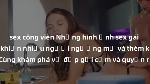 sex công viên Những hình ảnh sex gái sinh viên Việt Nam khiến nhiều người ngưỡng mộ và thèm khát. Cùng khám phá vẻ đẹp gợi cảm và quyến rũ của những cô gái trẻ này.