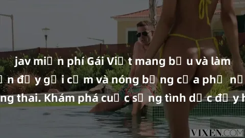 jav miễn phí Gái Việt mang bầu và làm tình: Màn trình diễn đầy gợi cảm và nóng bỏng của phụ nữ mang thai. Khám phá cuộc sống tình dục đầy hấp dẫn và mới lạ của họ!