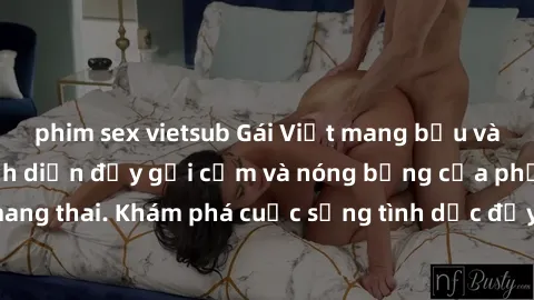 phim sex vietsub Gái Việt mang bầu và làm tình: Màn trình diễn đầy gợi cảm và nóng bỏng của phụ nữ mang thai. Khám phá cuộc sống tình dục đầy hấp dẫn và mới lạ của họ!