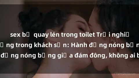 sex bị quay lén trong toilet Trải nghiệm sex sinh viên sôi động trong khách sạn: Hành động nóng bỏng giữa đám đông, không ai bị bỏ lỡ