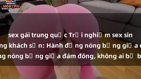 sex gái trung quốc Trải nghiệm sex sinh viên sôi động trong khách sạn: Hành động nóng bỏng giữa đám đông, không ai bị bỏ lỡ