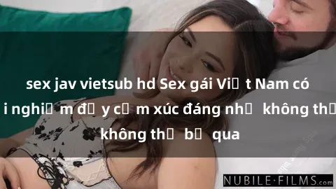 sex jav vietsub hd Sex gái Việt Nam có con: Trải nghiệm đầy cảm xúc đáng nhớ không thể bỏ qua