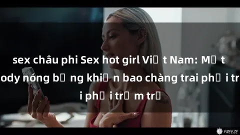 sex châu phi Sex hot girl Việt Nam: Mặt xinh, body nóng bỏng khiến bao chàng trai phải trầm trồ