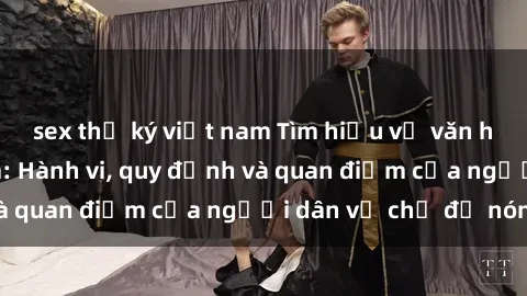 sex thư ký việt nam Tìm hiểu về văn hóa sex ở Việt Nam: Hành vi, quy định và quan điểm của người dân về chủ đề nóng