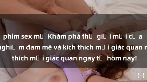 phim sex mỹ Khám phá thế giới mới của sex online: trải nghiệm đam mê và kích thích mọi giác quan ngay từ hôm nay!