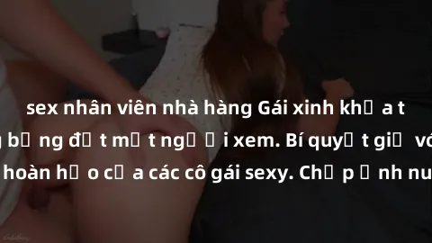 sex nhân viên nhà hàng Gái xinh khỏa thân khoe dáng nóng bỏng đốt mắt người xem. Bí quyết giữ vóc dáng hoàn hảo của các cô gái sexy. Chụp ảnh nude tự tin không sợ lộ hàng.