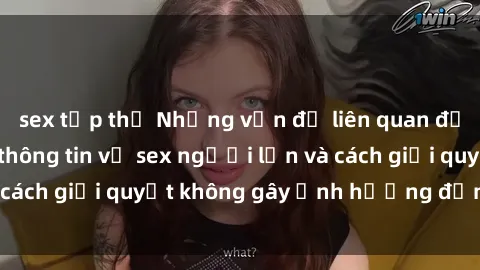 sex tập thể Những vấn đề liên quan đến việc tiếp cận thông tin về sex người lớn và cách giải quyết không gây ảnh hưởng đến trẻ em