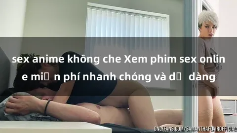 sex anime không che Xem phim sex online miễn phí nhanh chóng và dễ dàng