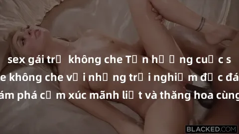 sex gái trẻ không che Tận hưởng cuộc sống tình dục online không che với những trải nghiệm độc đáo và mới lạ. Khám phá cảm xúc mãnh liệt và thăng hoa cùng đối tác tại các trang web chuyên nghiệp.