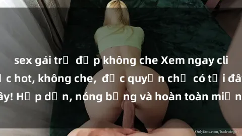 sex gái trẻ đẹp không che Xem ngay clip sex không che cực hot, không che,  độc quyền chỉ có tại đây! Hấp dẫn, nóng bỏng và hoàn toàn miễn phí, không thể bỏ qua!