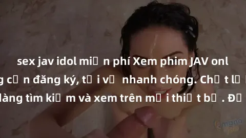 sex jav idol miễn phí Xem phim JAV online miễn phí không cần đăng ký, tải về nhanh chóng. Chất lượng HD, dễ dàng tìm kiếm và xem trên mọi thiết bị. Đặc biệt, không quảng cáo làm phiền.