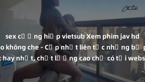 sex cưỡng hiếp vietsub Xem phim jav hd miễn phí đỉnh cao không che - Cập nhật liên tục những bộ phim sex hay nhất, chất lượng cao chỉ có tại website chuyên nghiệp hàng đầu.
