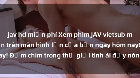 jav hd miễn phí Xem phim JAV vietsub mới nhất và hấp dẫn trên màn hình lớn của bạn ngay hôm nay! Đắm chìm trong thế giới tình ái đầy nóng bỏng và kích thích.