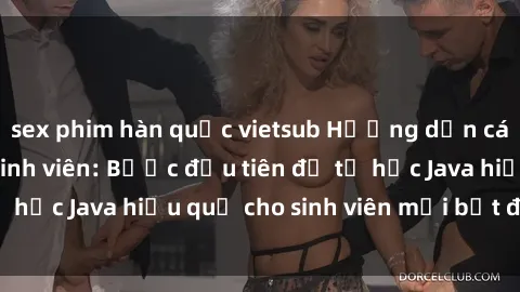 sex phim hàn quốc vietsub Hướng dẫn cách học Java cho sinh viên: Bước đầu tiên để tự học Java hiệu quả cho sinh viên mới bắt đầu là gì?