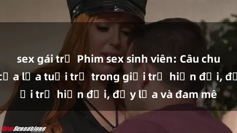 sex gái trẻ Phim sex sinh viên: Câu chuyện nóng bỏng của lứa tuổi trẻ trong giới trẻ hiện đại, đầy lửa và đam mê