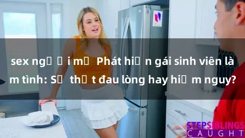 sex người mỹ Phát hiện gái sinh viên làm tình: Sự thật đau lòng hay hiểm nguy?