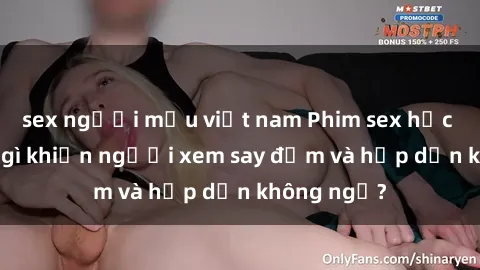 sex người mẫu việt nam Phim sex học sinh: Điều gì khiến người xem say đắm và hấp dẫn không ngờ?