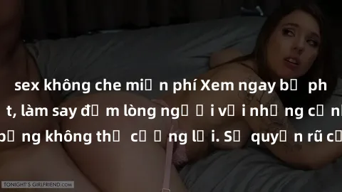 sex không che miễn phí Xem ngay bộ phim sex milf hot nhất, làm say đắm lòng người với những cảnh nóng bỏng không thể cưỡng lại. Sự quyến rũ của MILF sẽ khiến bạn mãnh liệt!