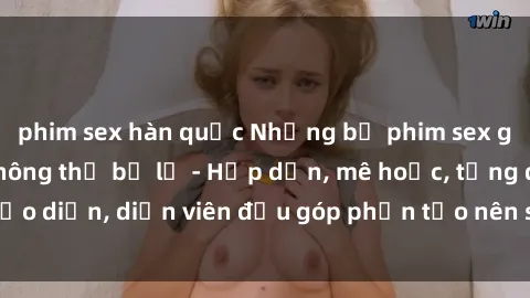 phim sex hàn quốc Những bộ phim sex gái già đỉnh cao không thể bỏ lỡ - Hấp dẫn, mê hoặc, từng đạo diễn, diễn viên đều góp phần tạo nên sự hấp dẫn, kích thích.