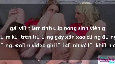 gái việt làm tình Clip nóng sinh viên gây sốc: Hành động cấm kỵ trên trường gây xôn xao cộng đồng. Đoạn video ghi lại cảnh vô lễ khiến dư luận bức xúc.