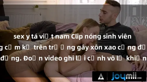 sex y tá việt nam Clip nóng sinh viên gây sốc: Hành động cấm kỵ trên trường gây xôn xao cộng đồng. Đoạn video ghi lại cảnh vô lễ khiến dư luận bức xúc.
