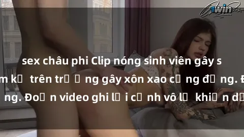 sex châu phi Clip nóng sinh viên gây sốc: Hành động cấm kỵ trên trường gây xôn xao cộng đồng. Đoạn video ghi lại cảnh vô lễ khiến dư luận bức xúc.